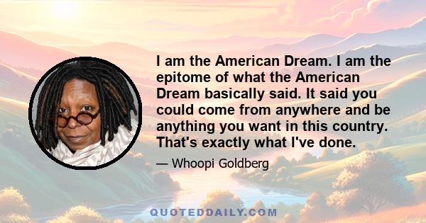 I am the American Dream. I am the epitome of what the American Dream basically said. It said you could come from anywhere and be anything you want in this country. That's exactly what I've done.