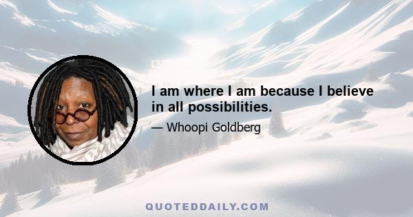 I am where I am because I believe in all possibilities.