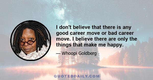 I don't believe that there is any good career move or bad career move. I believe there are only the things that make me happy.