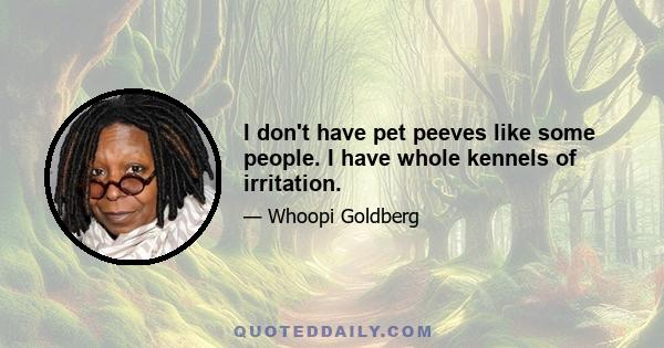 I don't have pet peeves like some people. I have whole kennels of irritation.