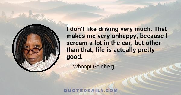 I don't like driving very much. That makes me very unhappy, because I scream a lot in the car, but other than that, life is actually pretty good.