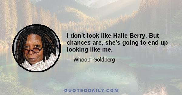 I don't look like Halle Berry. But chances are, she's going to end up looking like me.