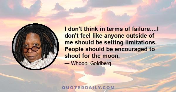 I don't think in terms of failure....I don't feel like anyone outside of me should be setting limitations. People should be encouraged to shoot for the moon.