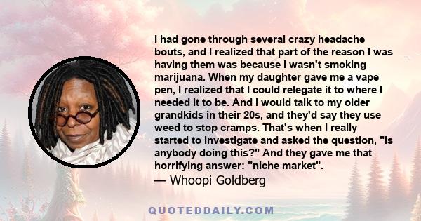 I had gone through several crazy headache bouts, and I realized that part of the reason I was having them was because I wasn't smoking marijuana. When my daughter gave me a vape pen, I realized that I could relegate it