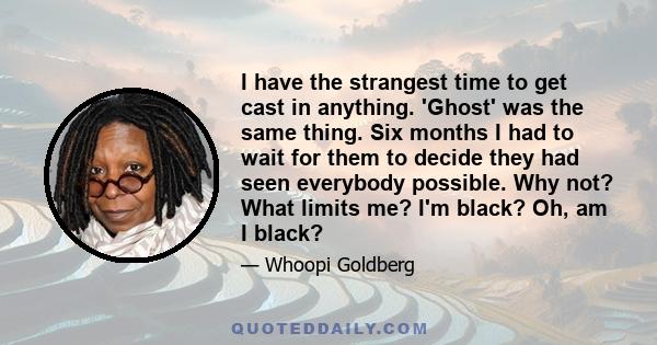 I have the strangest time to get cast in anything. 'Ghost' was the same thing. Six months I had to wait for them to decide they had seen everybody possible. Why not? What limits me? I'm black? Oh, am I black?