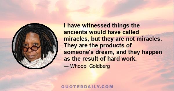 I have witnessed things the ancients would have called miracles, but they are not miracles. They are the products of someone's dream, and they happen as the result of hard work.