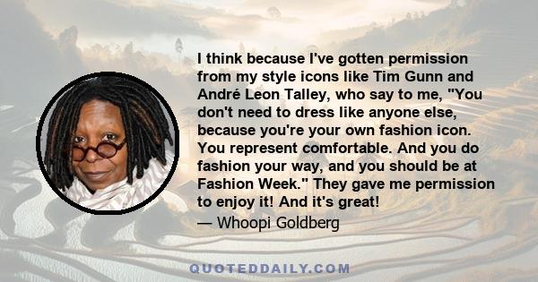 I think because I've gotten permission from my style icons like Tim Gunn and André Leon Talley, who say to me, You don't need to dress like anyone else, because you're your own fashion icon. You represent comfortable.