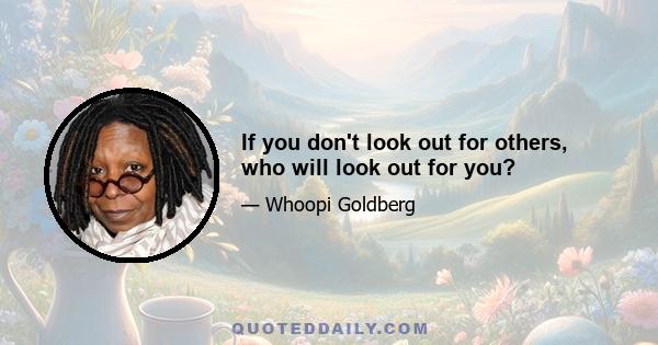 If you don't look out for others, who will look out for you?