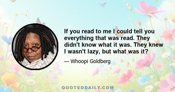 If you read to me I could tell you everything that was read. They didn't know what it was. They knew I wasn't lazy, but what was it?