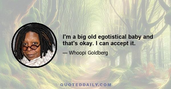 I'm a big old egotistical baby and that's okay. I can accept it.