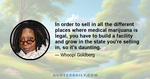 In order to sell in all the different places where medical marijuana is legal, you have to build a facility and grow in the state you're selling in, so it's daunting.