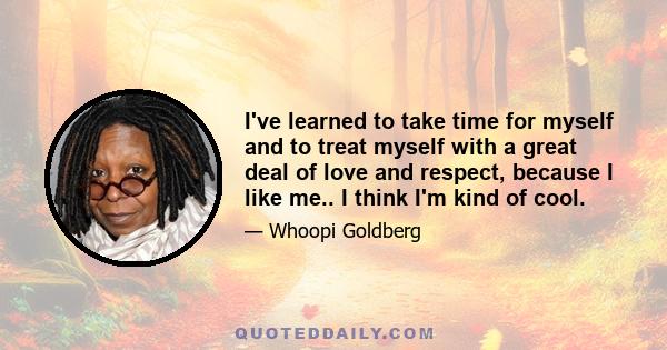 I've learned to take time for myself and to treat myself with a great deal of love and respect, because I like me.. I think I'm kind of cool.