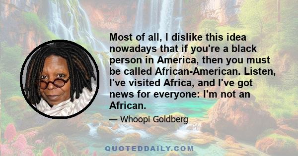 Most of all, I dislike this idea nowadays that if you're a black person in America, then you must be called African-American. Listen, I've visited Africa, and I've got news for everyone: I'm not an African.