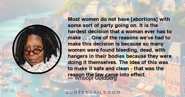 Most women do not have [abortions] with some sort of party going on. It is the hardest decision that a woman ever has to make . . . One of the reasons we've had to make this decision is because so many women were found