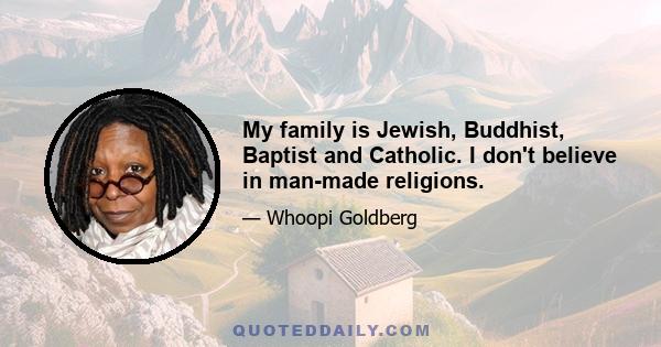 My family is Jewish, Buddhist, Baptist and Catholic. I don't believe in man-made religions.