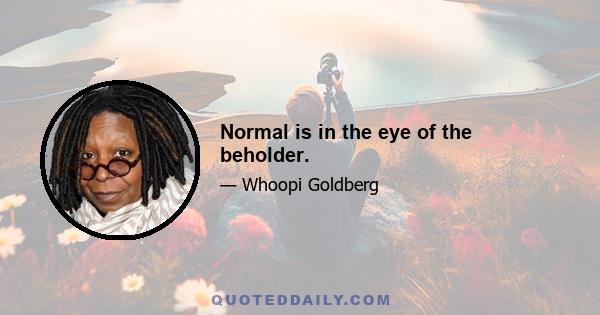 Normal is in the eye of the beholder.