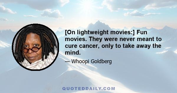 [On lightweight movies:] Fun movies. They were never meant to cure cancer, only to take away the mind.