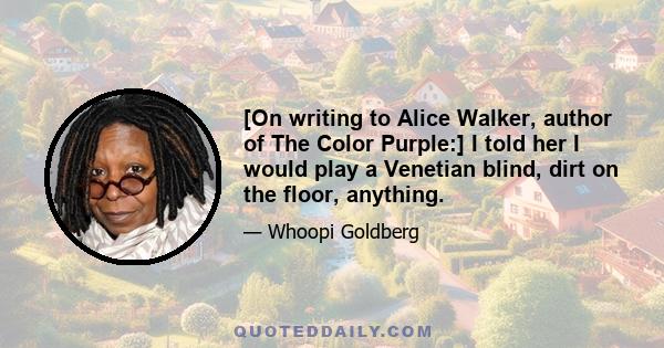 [On writing to Alice Walker, author of The Color Purple:] I told her I would play a Venetian blind, dirt on the floor, anything.