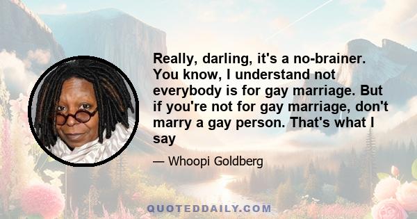 Really, darling, it's a no-brainer. You know, I understand not everybody is for gay marriage. But if you're not for gay marriage, don't marry a gay person. That's what I say