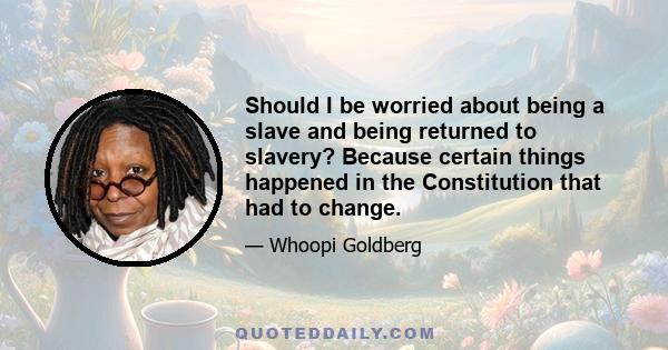 Should I be worried about being a slave and being returned to slavery? Because certain things happened in the Constitution that had to change.