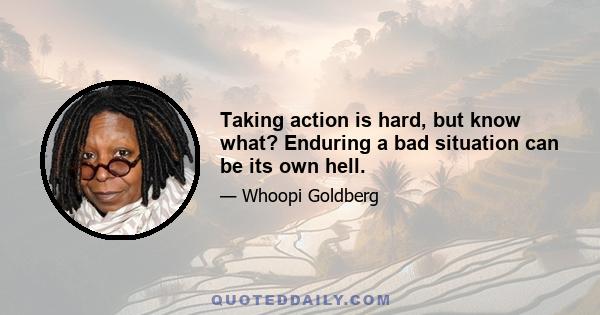 Taking action is hard, but know what? Enduring a bad situation can be its own hell.