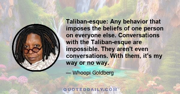 Taliban-esque: Any behavior that imposes the beliefs of one person on everyone else. Conversations with the Taliban-esque are impossible. They aren't even conversations. With them, it's my way or no way.