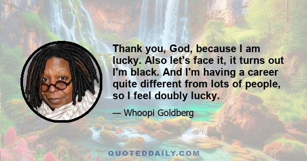 Thank you, God, because I am lucky. Also let's face it, it turns out I'm black. And I'm having a career quite different from lots of people, so I feel doubly lucky.