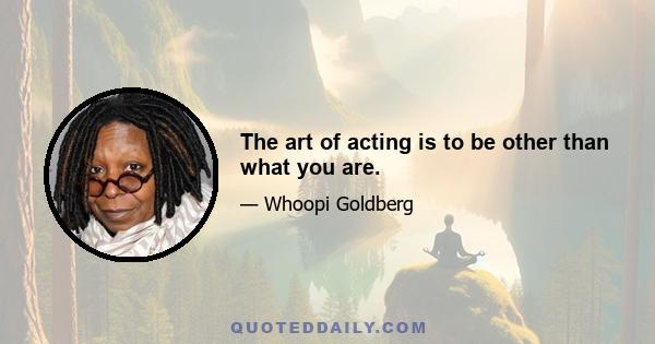 The art of acting is to be other than what you are.