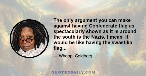 The only argument you can make against having Confederate flag as spectacularly shown as it is around the south is the Nazis. I mean, it would be like having the swastika flag...