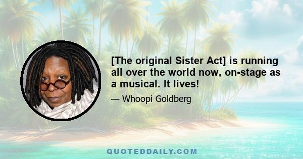 [The original Sister Act] is running all over the world now, on-stage as a musical. It lives!