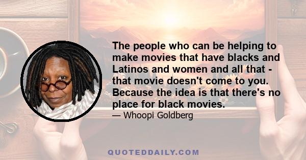 The people who can be helping to make movies that have blacks and Latinos and women and all that - that movie doesn't come to you. Because the idea is that there's no place for black movies.