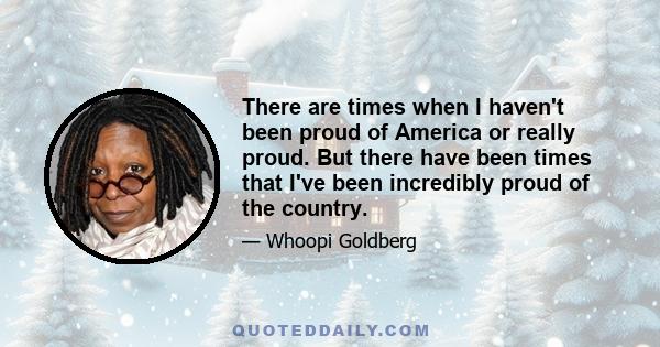 There are times when I haven't been proud of America or really proud. But there have been times that I've been incredibly proud of the country.