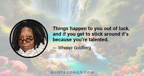 Things happen to you out of luck, and if you get to stick around it's because you're talented.