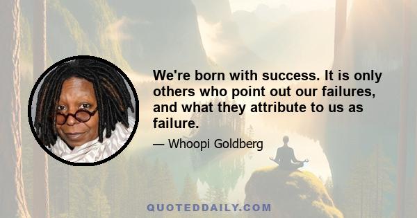 We're born with success. It is only others who point out our failures, and what they attribute to us as failure.