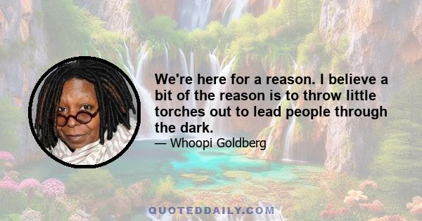 We're here for a reason. I believe a bit of the reason is to throw little torches out to lead people through the dark.