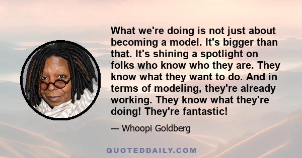 What we're doing is not just about becoming a model. It's bigger than that. It's shining a spotlight on folks who know who they are. They know what they want to do. And in terms of modeling, they're already working.