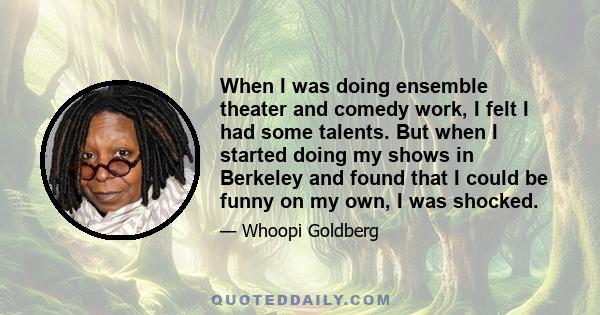 When I was doing ensemble theater and comedy work, I felt I had some talents. But when I started doing my shows in Berkeley and found that I could be funny on my own, I was shocked.