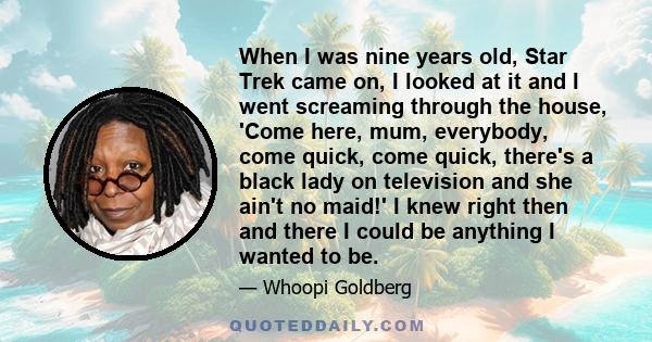 When I was nine years old, Star Trek came on, I looked at it and I went screaming through the house, 'Come here, mum, everybody, come quick, come quick, there's a black lady on television and she ain't no maid!' I knew