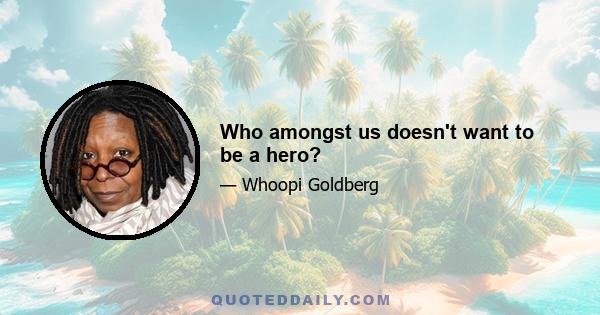 Who amongst us doesn't want to be a hero?