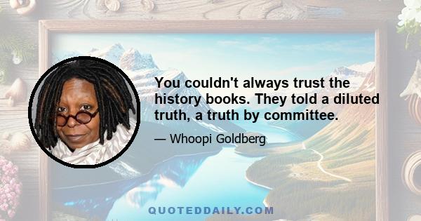 You couldn't always trust the history books. They told a diluted truth, a truth by committee.