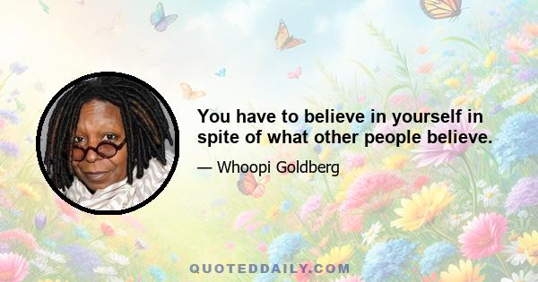 You have to believe in yourself in spite of what other people believe.