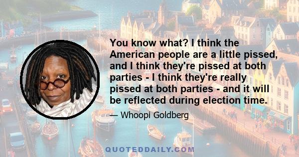 You know what? I think the American people are a little pissed, and I think they're pissed at both parties - I think they're really pissed at both parties - and it will be reflected during election time.