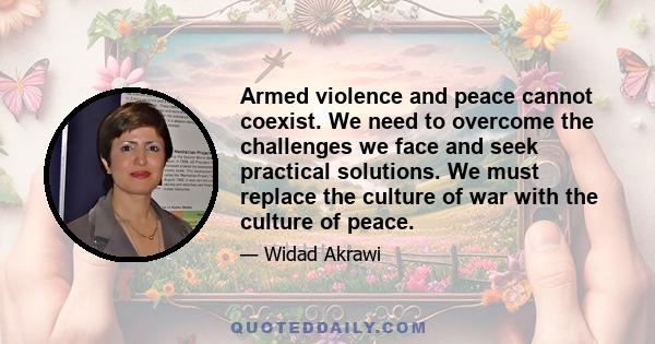 Armed violence and peace cannot coexist. We need to overcome the challenges we face and seek practical solutions. We must replace the culture of war with the culture of peace.