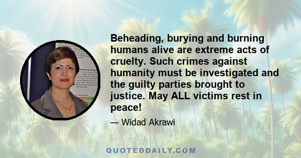 Beheading, burying and burning humans alive are extreme acts of cruelty. Such crimes against humanity must be investigated and the guilty parties brought to justice. May ALL victims rest in peace!