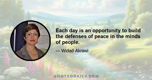 Each day is an opportunity to build the defenses of peace in the minds of people.