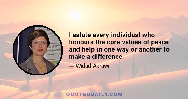 I salute every individual who honours the core values of peace and help in one way or another to make a difference.