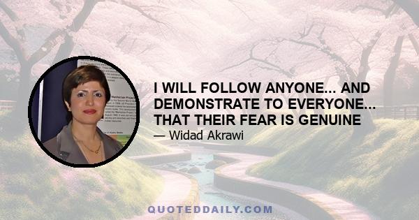 I WILL FOLLOW ANYONE... AND DEMONSTRATE TO EVERYONE... THAT THEIR FEAR IS GENUINE