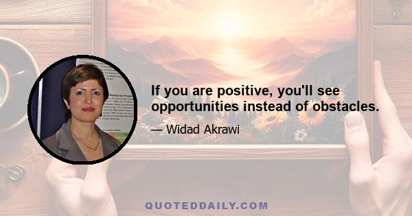 If you are positive, you'll see opportunities instead of obstacles.