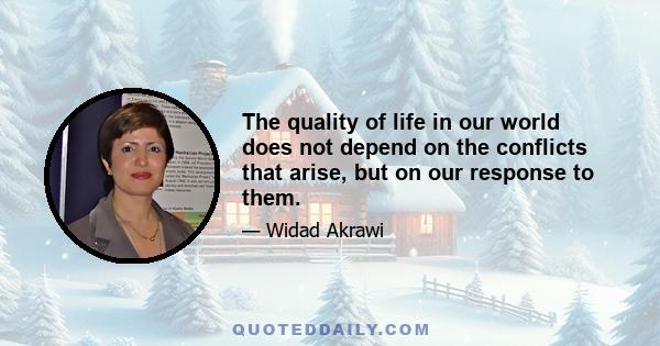 The quality of life in our world does not depend on the conflicts that arise, but on our response to them.