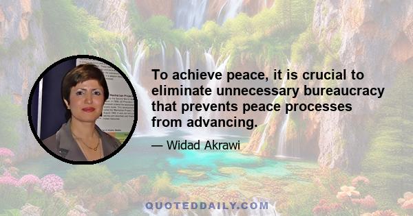 To achieve peace, it is crucial to eliminate unnecessary bureaucracy that prevents peace processes from advancing.